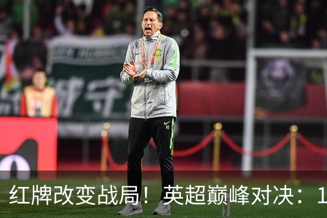红牌改变战局！英超巅峰对决：10.9亿豪门主场0-3崩盘 不败金身告破